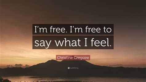 Christine Gregoire Quote: “I’m free. I’m free to say what I feel.”