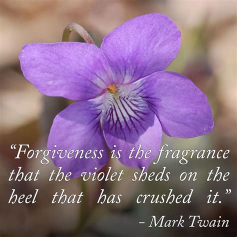 "Forgiveness is the fragrance that the violet sheds on the heel that has crushed it." -Mark ...