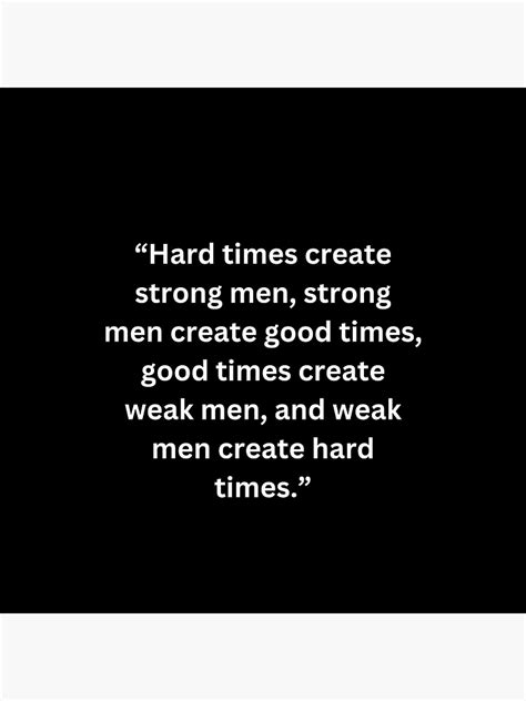 "Hard times create strong men, strong men create good times, good times create weak men, and ...