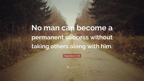 Napoleon Hill Quote: “No man can become a permanent success without taking others along with him.”