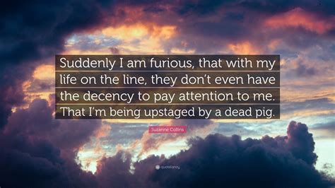 Suzanne Collins Quote: “Suddenly I am furious, that with my life on the line, they don’t even ...