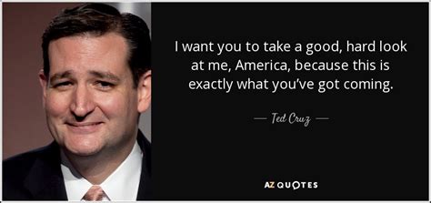 Ted Cruz quote: I want you to take a good, hard look at...