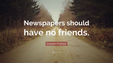 Joseph Pulitzer Quote: “Newspapers should have no friends.” (7 wallpapers) - Quotefancy