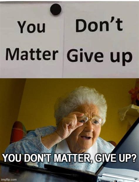 You Don't Matter, Give.............................Up? - Imgflip