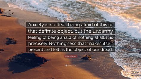 William Barrett Quote: “Anxiety is not fear, being afraid of this or that definite object, but ...