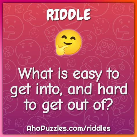 What is easy to get into, and hard to get out of? - Riddle & Answer - Aha! Puzzles