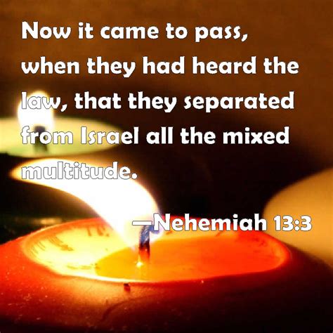 Nehemiah 13:3 Now it came to pass, when they had heard the law, that they separated from Israel ...