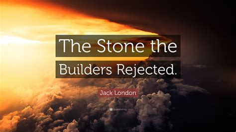 Jack London Quote: “The Stone the Builders Rejected.”