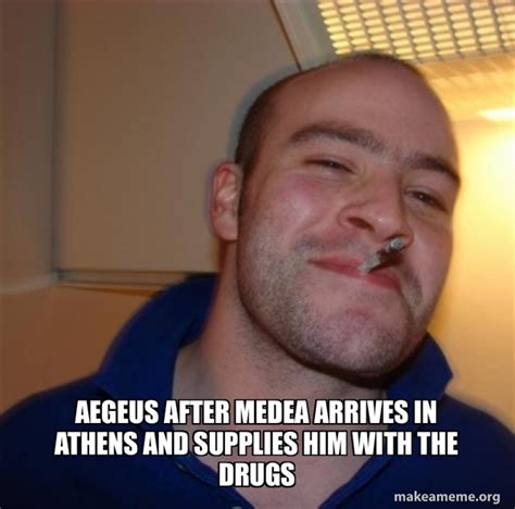 Aegeus after MEdea arrives in Athens and supplies him with the drugs - Good Guy Greg | Make a Meme