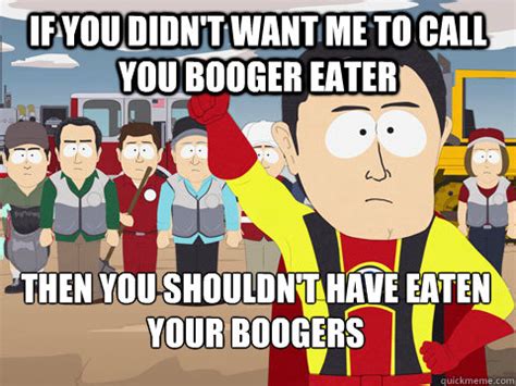 If you didn't want me to call you booger eater then you shouldn't have eaten your boogers ...