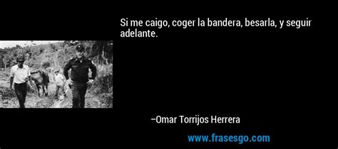 Si me caigo, coger la bandera, besarla, y seguir adelante.... - Omar Torrijos Herrera