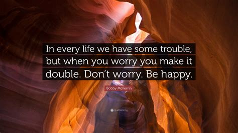 Bobby McFerrin Quote: “In every life we have some trouble, but when you worry you make it double ...