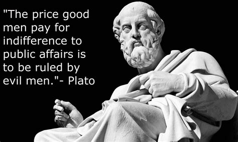 'The price good men pay for indifference to public affairs is to be ruled by evil men.'- Plato ...