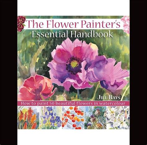 The Flower Painters Essential Handbook: How to Paint 50 Beautiful Flowers in Watercolor by Jill ...