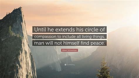 Albert Schweitzer Quote: “Until he extends his circle of compassion to include all living things ...