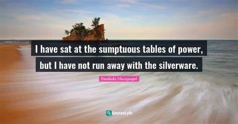 I have sat at the sumptuous tables of power, but I have not run away w... Quote by Diosdado ...