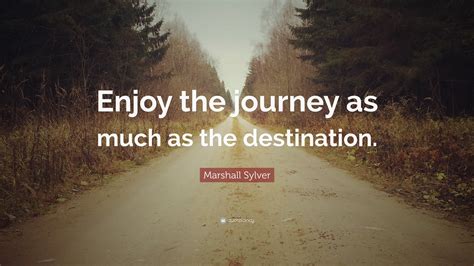 Marshall Sylver Quote: “Enjoy the journey as much as the destination.”