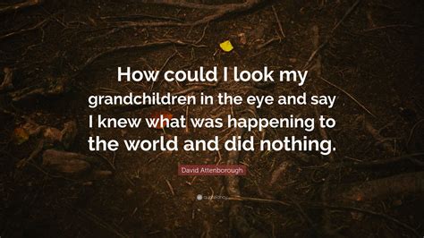 David Attenborough Quote: “How could I look my grandchildren in the eye and say I knew what was ...