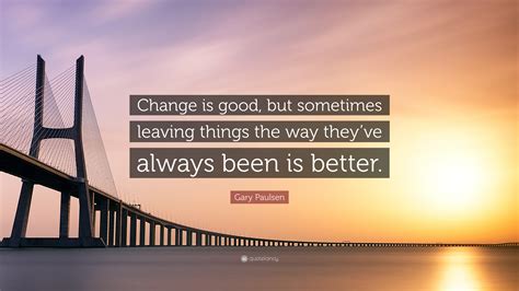 Gary Paulsen Quote: “Change is good, but sometimes leaving things the way they’ve always been is ...