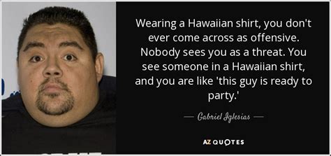 Gabriel Iglesias quote: Wearing a Hawaiian shirt, you don't ever come ...