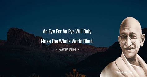 An eye for an eye will only make the whole world blind. - Mahatma Gandhi quotes