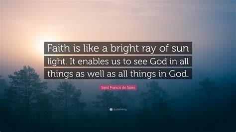 Saint Francis de Sales Quote: “Faith is like a bright ray of sun light. It enables us to see God ...