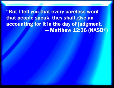 Matthew 12:36 But I say to you, That every idle word that men shall speak, they shall give ...