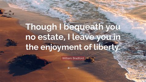 William Bradford Quote: “Though I bequeath you no estate, I leave you in the enjoyment of liberty.”