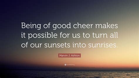 Marvin J. Ashton Quote: “Being of good cheer makes it possible for us to turn all of our sunsets ...