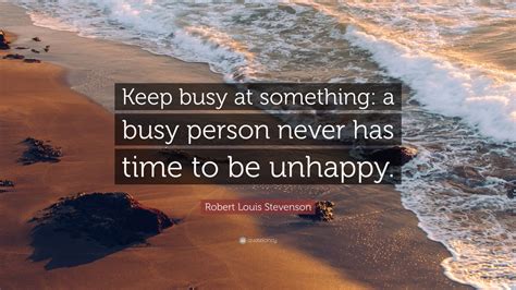 Robert Louis Stevenson Quote: “Keep busy at something: a busy person never has time to be ...