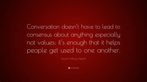 Kwame Anthony Appiah Quote: “Conversation doesn’t have to lead to ...