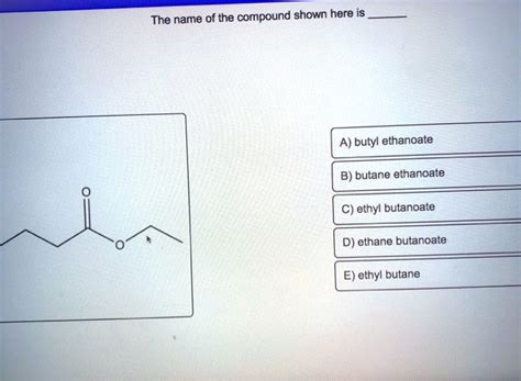 SOLVED: The name of the compound shown here is A) butyl ethanoate B) butane ethanoate ethyl ...