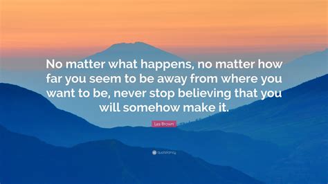 Les Brown Quote: “No matter what happens, no matter how far you seem to ...