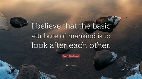 Fred Hollows Quote: “I believe that the basic attribute of mankind is to look after each other ...