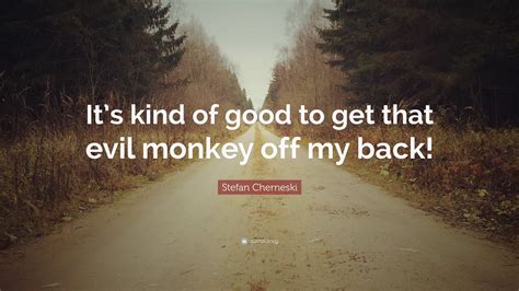 Stefan Cherneski Quote: “It’s kind of good to get that evil monkey off my back!”