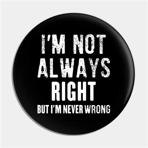 Funny Joke - i'm not always right but i'm never wrong - Im Not Always Right - Pin | TeePublic