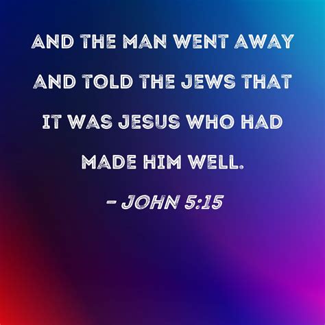 John 5:15 And the man went away and told the Jews that it was Jesus who ...