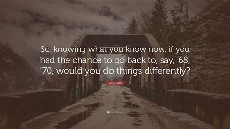 Frank Zane Quote: “So, knowing what you know now, if you had the chance to go back to, say, ’68 ...