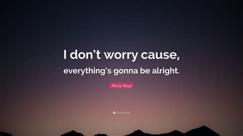 Alicia Keys Quote: “I don’t worry cause, everything’s gonna be alright.”