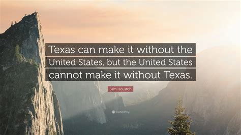 Sam Houston Quote: “Texas can make it without the United States, but ...