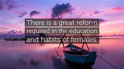 Ezra Cornell Quote: “There is a great reform required in the education and habits of females.”