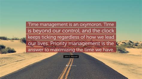 John C. Maxwell Quote: “Time management is an oxymoron. Time is beyond our control, and the ...