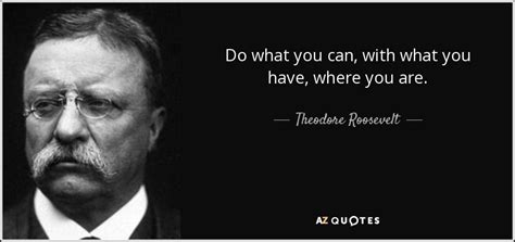 Theodore Roosevelt quote: Do what you can, with what you have, where you...