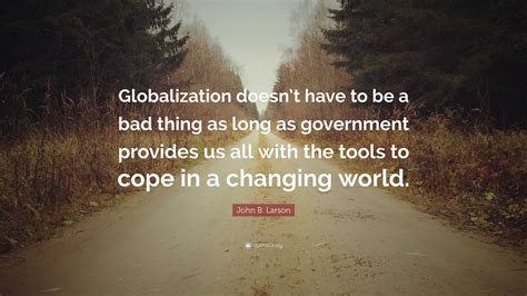 John B. Larson Quote: “Globalization doesn’t have to be a bad thing as ...