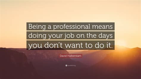 David Halberstam Quote: “Being a professional means doing your job on the days you don’t want to ...