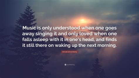 Arnold Schoenberg Quote: “Music is only understood when one goes away singing it and only loved ...