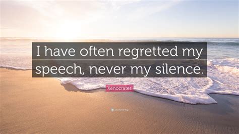 Xenocrates Quote: “I have often regretted my speech, never my silence.”