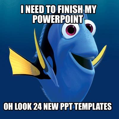 Meme Creator - Funny I need to finish my powerpoint oh look 24 new ppt templates Meme Generator ...