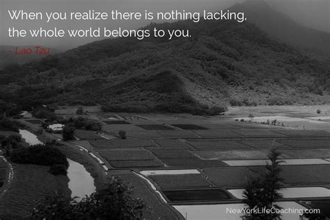 "When you realize there is nothing lacking, the whole world belongs to ...