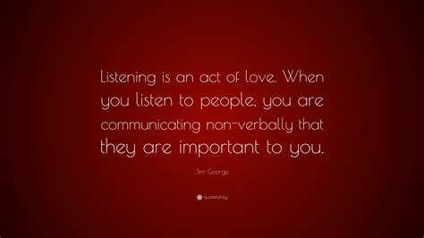 Jim George Quote: “Listening is an act of love. When you listen to ...